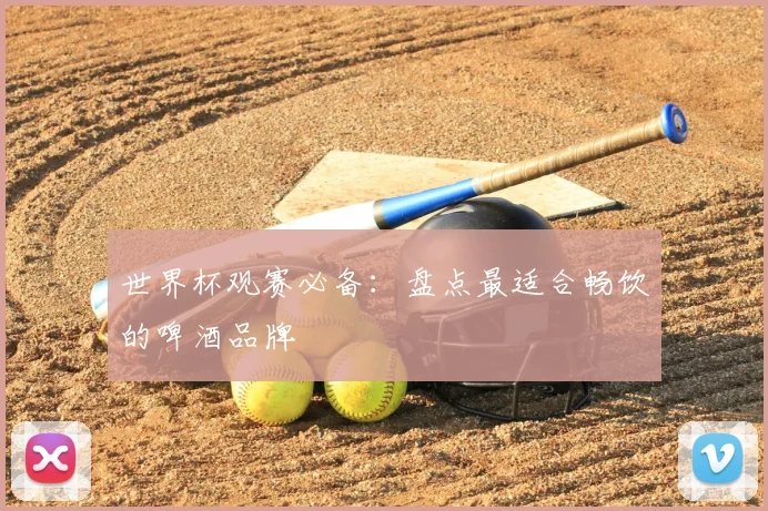世界杯观赛必备：盘点最适合畅饮的啤酒品牌