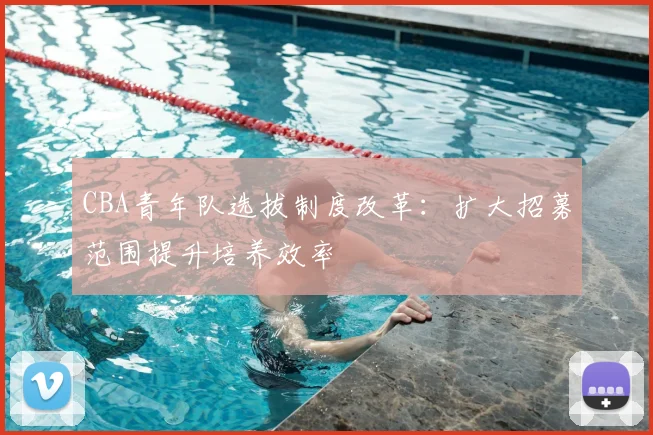 CBA青年队选拔制度改革:扩大招募范围提升培养效率