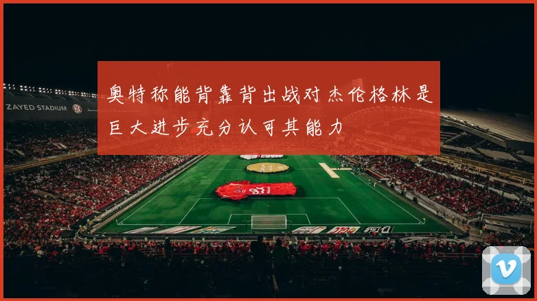 奥特称能背靠背出战对杰伦格林是巨大进步充分认可其能力