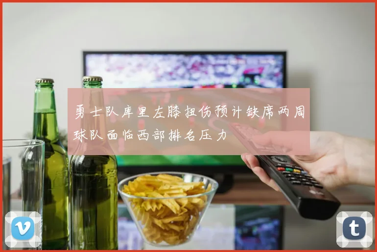 勇士队库里左膝扭伤预计缺席两周球队面临西部排名压力