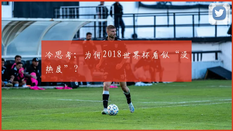 冷思考:为何2018世界杯看似“没热度”?