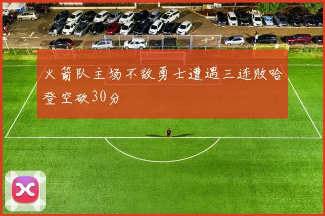 火箭队主场不敌勇士遭遇三连败哈登空砍30分