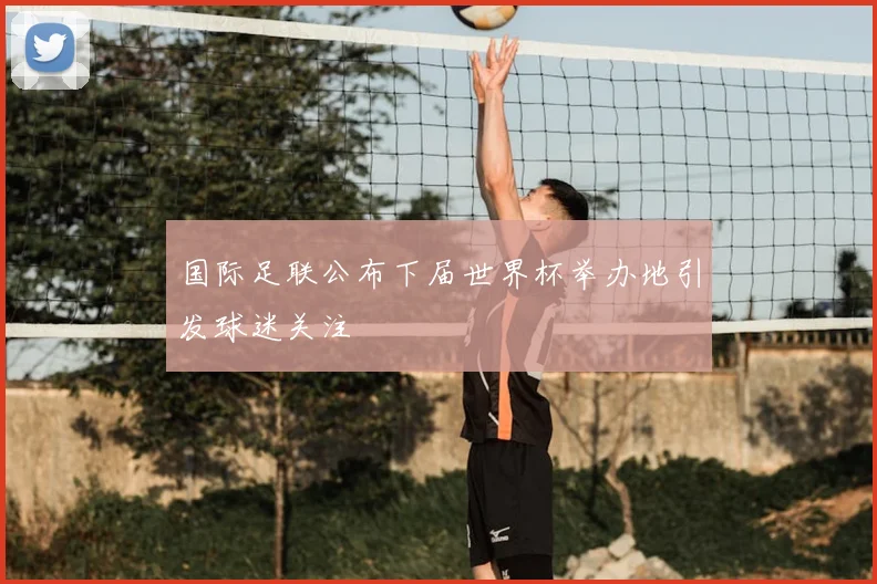 国际足联公布下届世界杯举办地引发球迷关注