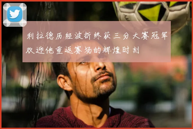 利拉德历经波折终获三分大赛冠军欢迎他重返赛场的辉煌时刻