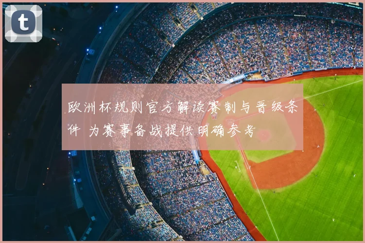 欧洲杯规则官方解读赛制与晋级条件 为赛事备战提供明确参考