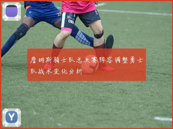 詹姆斯骑士队总决赛阵容调整勇士队战术变化分析