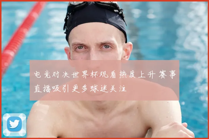 电竞对决世界杯观看热度上升 赛事直播吸引更多球迷关注