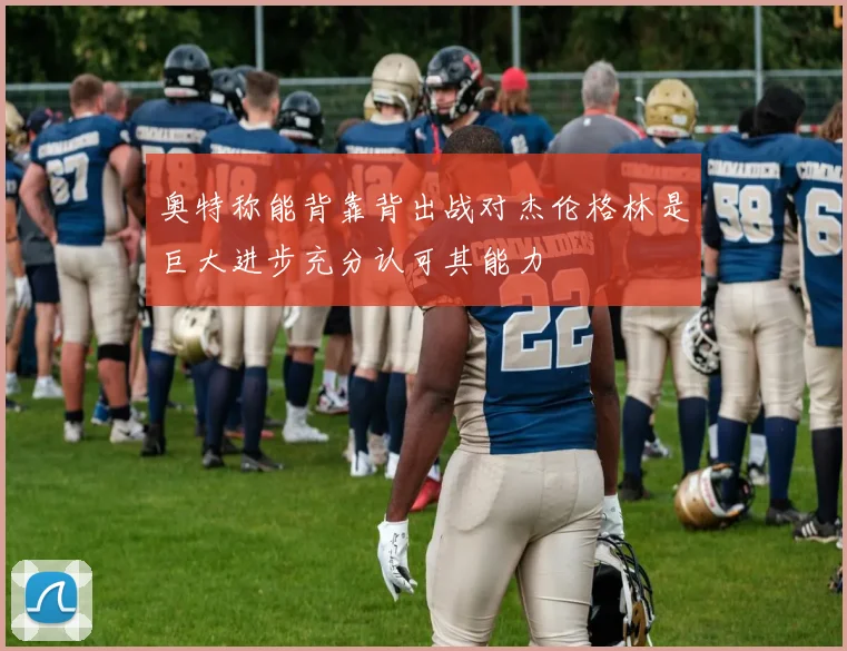 奥特称能背靠背出战对杰伦格林是巨大进步充分认可其能力