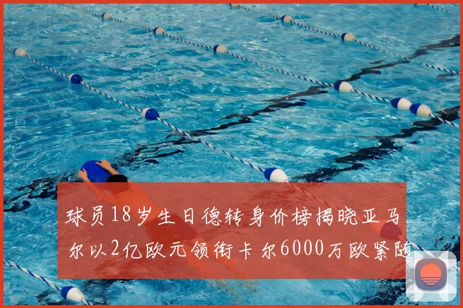 球员18岁生日德转身价榜揭晓亚马尔以2亿欧元领衔卡尔6000万欧紧随其后
