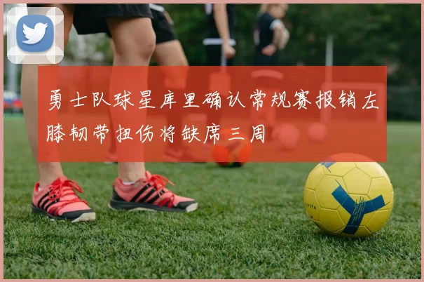 勇士队球星库里确认常规赛报销左膝韧带扭伤将缺席三周