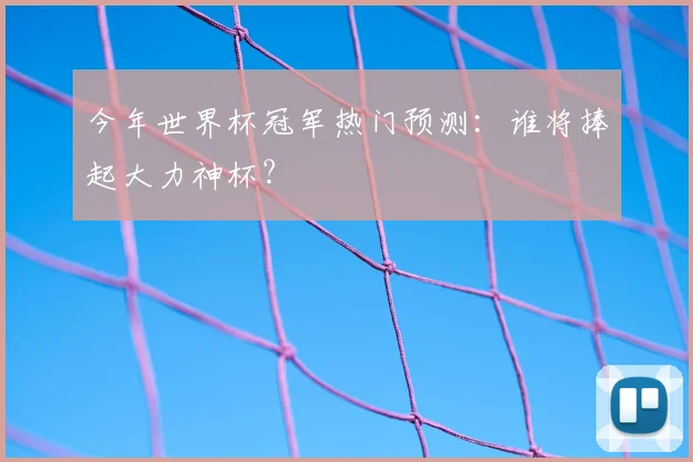 今年世界杯冠军热门预测：谁将捧起大力神杯？