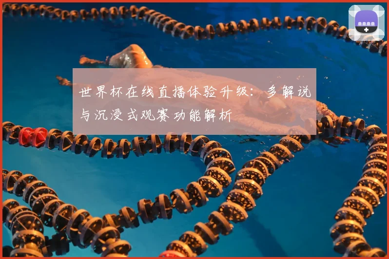 世界杯在线直播体验升级：多解说与沉浸式观赛功能解析