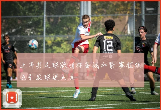 土耳其足球欧洲杯备战加紧 赛程焦点引发球迷关注
