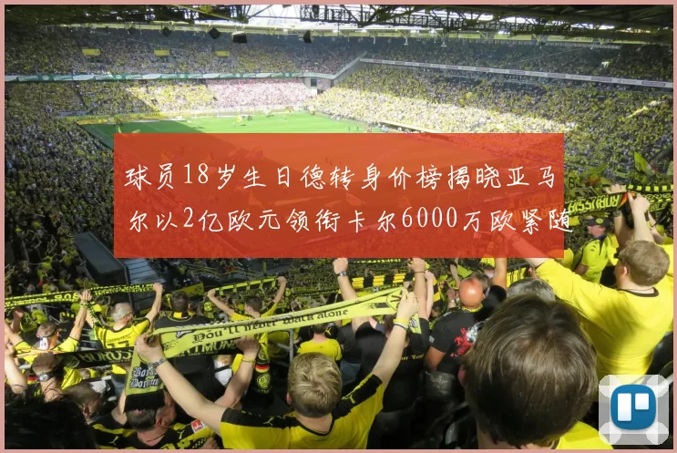 球员18岁生日德转身价榜揭晓亚马尔以2亿欧元领衔卡尔6000万欧紧随其后