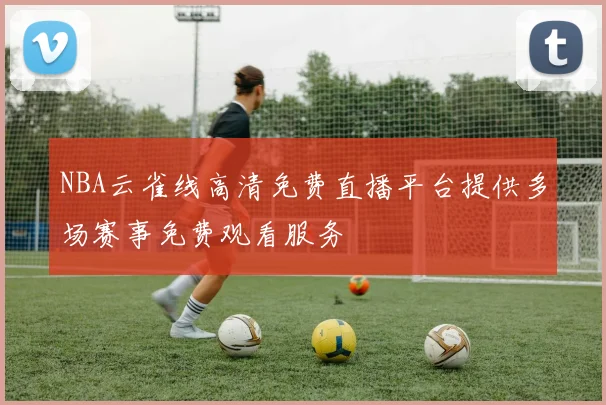 NBA云雀线高清免费直播平台提供多场赛事免费观看服务