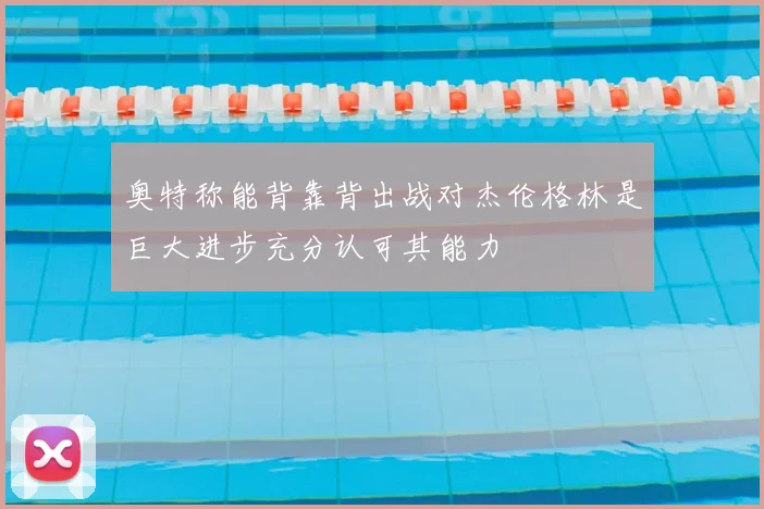 奥特称能背靠背出战对杰伦格林是巨大进步充分认可其能力