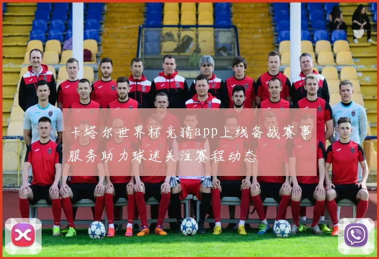 卡塔尔世界杯竞猜app上线备战赛事服务助力球迷关注赛程动态