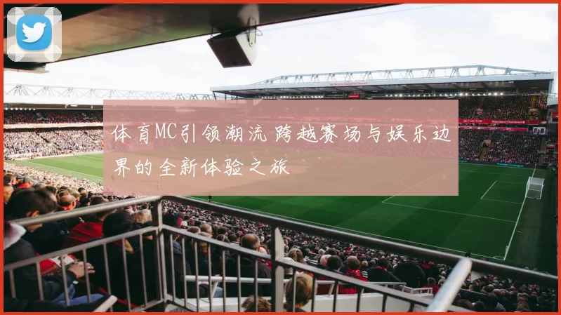 体育MC引领潮流 跨越赛场与娱乐边界的全新体验之旅