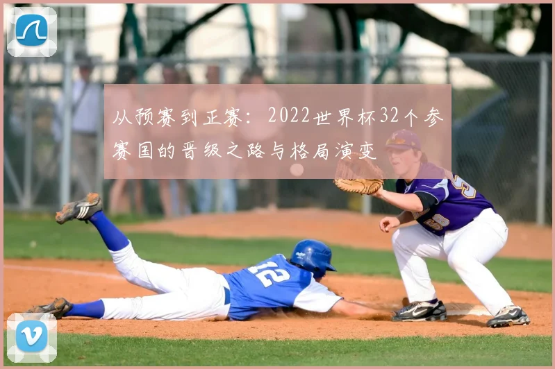 从预赛到正赛：2022世界杯32个参赛国的晋级之路与格局演变