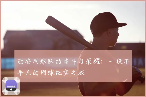 西安网球队的奋斗与荣耀:一段不平凡的网球纪实之旅