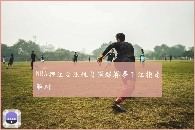 NBA押注合法性与篮球赛事下注指南解析
