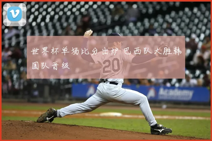 世界杯单场比分出炉 巴西队大胜韩国队晋级