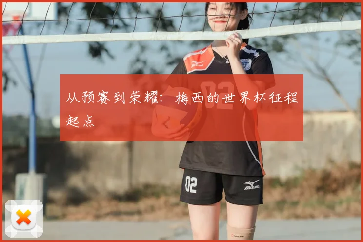 从预赛到荣耀:梅西的世界杯征程起点