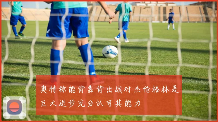 奥特称能背靠背出战对杰伦格林是巨大进步充分认可其能力
