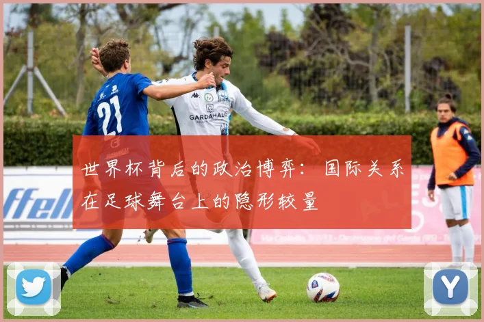 世界杯背后的政治博弈：国际关系在足球舞台上的隐形较量