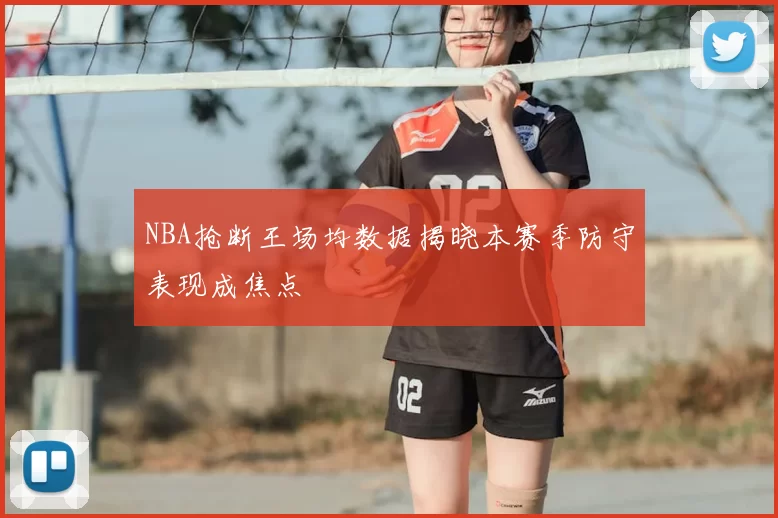 NBA抢断王场均数据揭晓本赛季防守表现成焦点