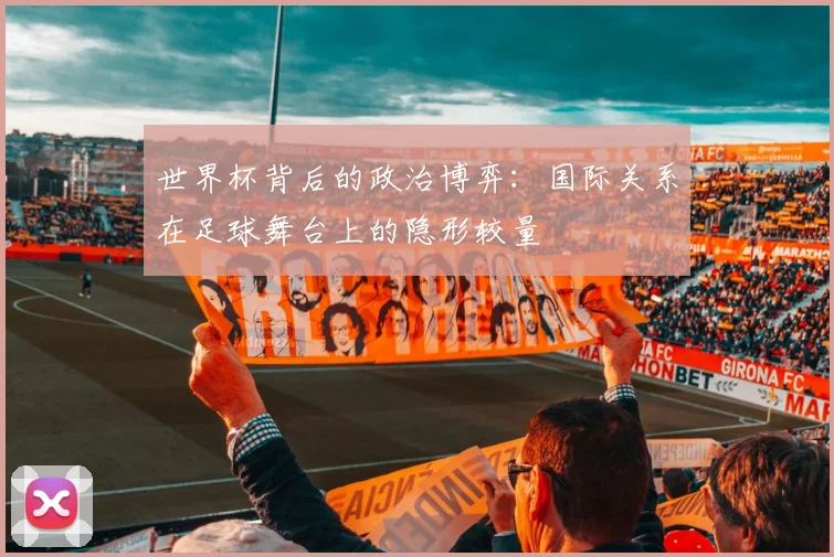 世界杯背后的政治博弈：国际关系在足球舞台上的隐形较量