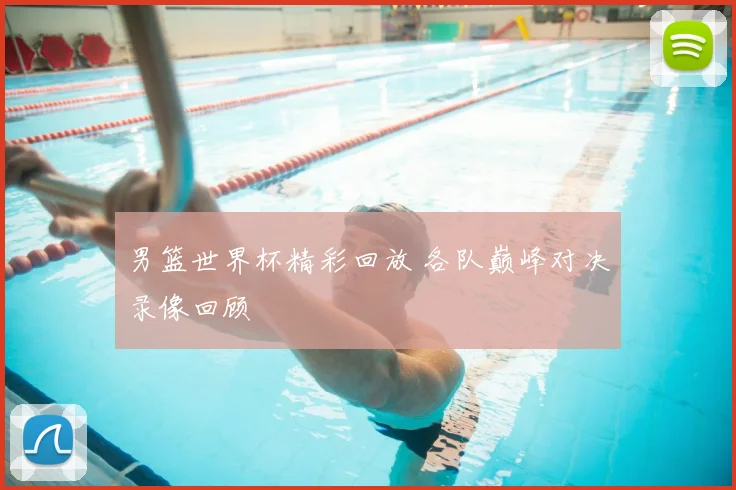 男篮世界杯精彩回放 各队巅峰对决录像回顾