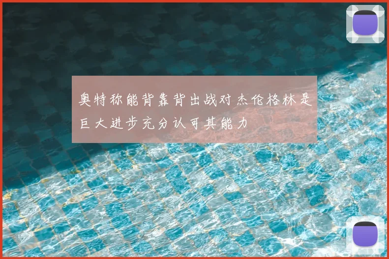 奥特称能背靠背出战对杰伦格林是巨大进步充分认可其能力