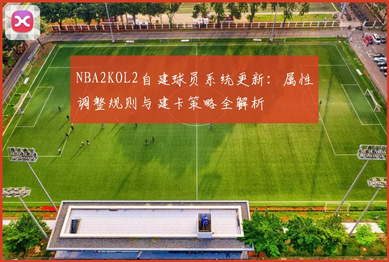 NBA2KOL2自建球员系统更新:属性调整规则与建卡策略全解析