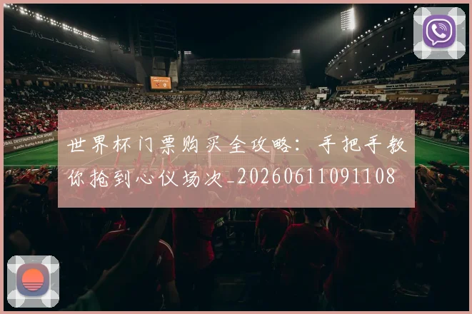 世界杯门票购买全攻略：手把手教你抢到心仪场次_20260611091108