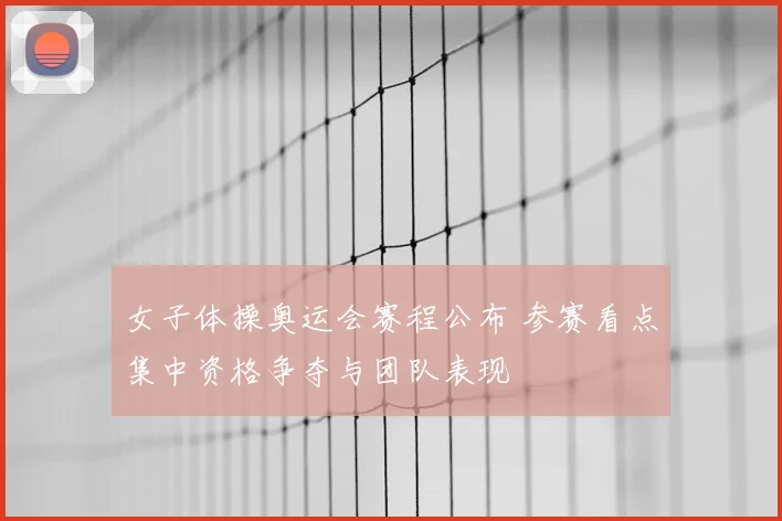 女子体操奥运会赛程公布 参赛看点集中资格争夺与团队表现