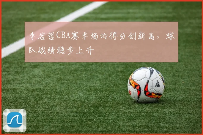 李岩哲CBA赛季场均得分创新高,球队战绩稳步上升
