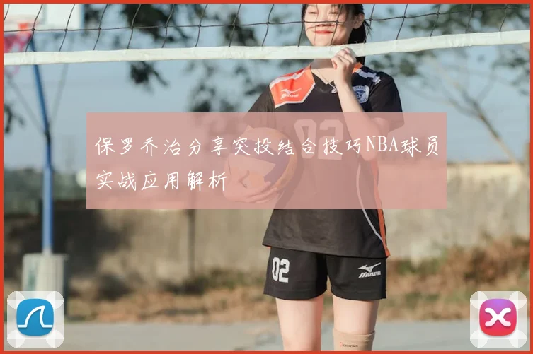 保罗乔治分享突投结合技巧NBA球员实战应用解析
