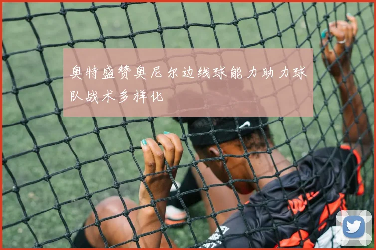 奥特盛赞奥尼尔边线球能力助力球队战术多样化