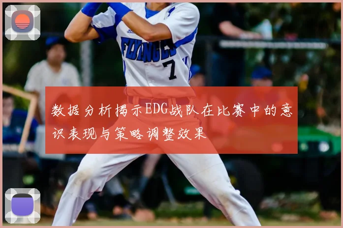 数据分析揭示EDG战队在比赛中的意识表现与策略调整效果