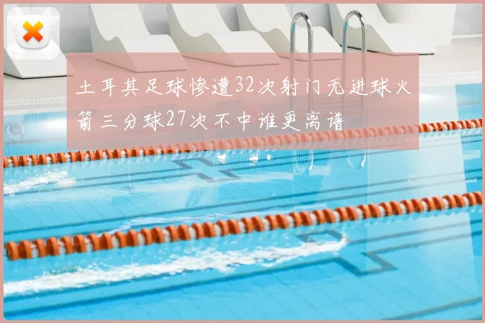 土耳其足球惨遭32次射门无进球火箭三分球27次不中谁更离谱