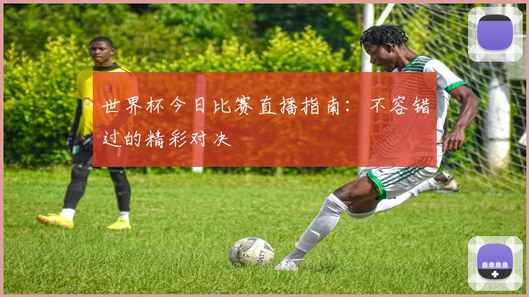 世界杯今日比赛直播指南:不容错过的精彩对决