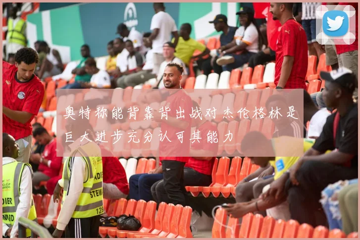 奥特称能背靠背出战对杰伦格林是巨大进步充分认可其能力