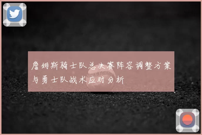 詹姆斯骑士队总决赛阵容调整方案与勇士队战术应对分析