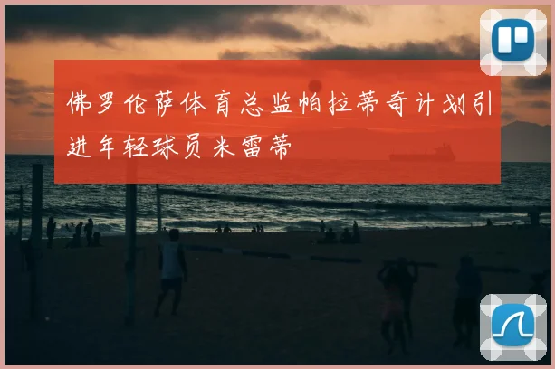 佛罗伦萨体育总监帕拉蒂奇计划引进年轻球员米雷蒂
