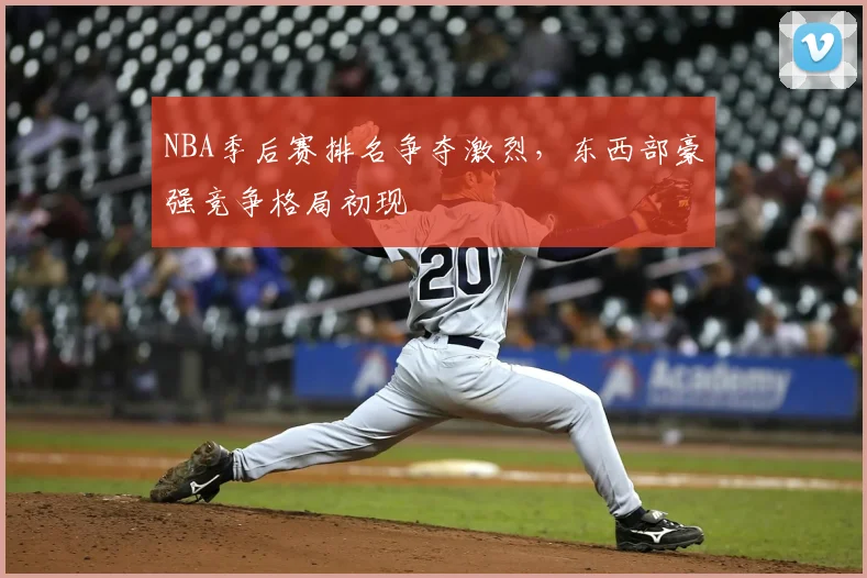 NBA季后赛排名争夺激烈，东西部豪强竞争格局初现