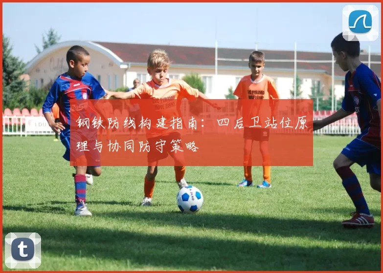 钢铁防线构建指南：四后卫站位原理与协同防守策略
