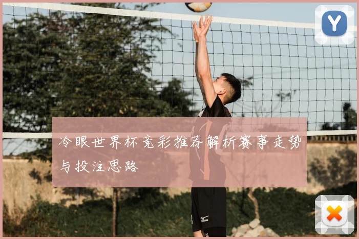 冷眼世界杯竞彩推荐解析赛事走势与投注思路