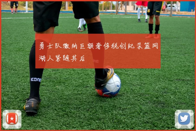 勇士队缴纳巨额奢侈税创纪录篮网湖人紧随其后