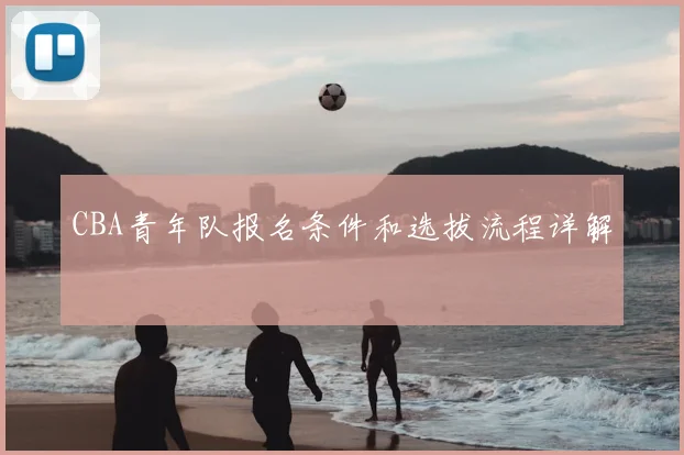 CBA青年队报名条件和选拔流程详解